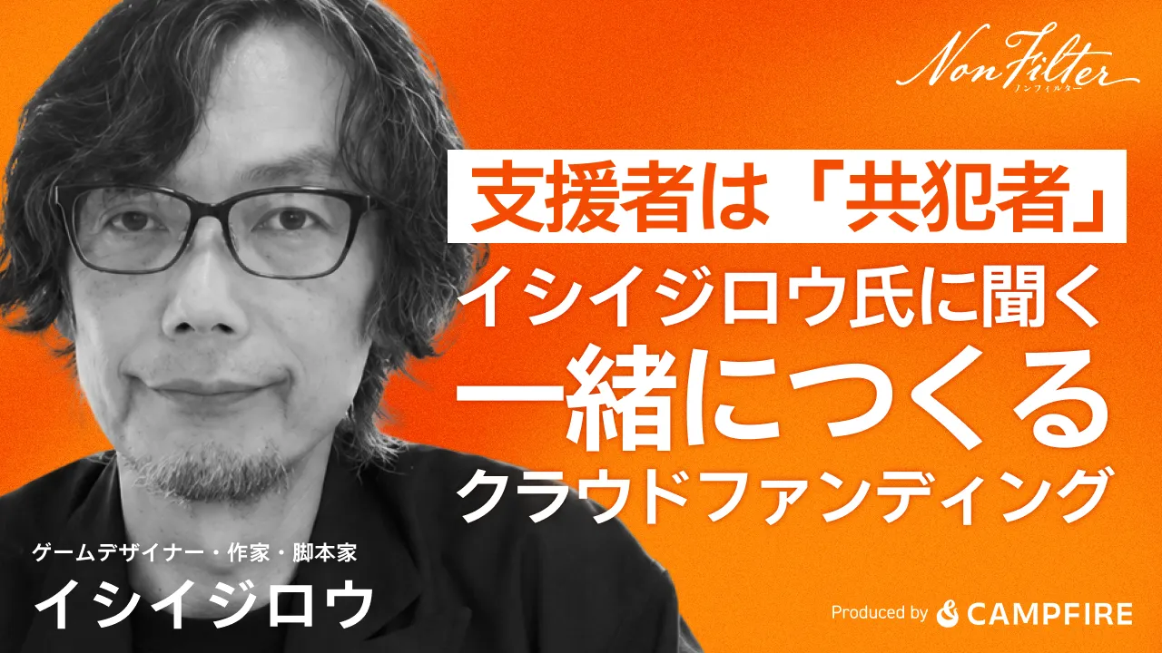 支援者は「共犯者」。イシイジロウ氏に聞く、一緒につくるクラウドファンディング　イシイジロウインタビュー | Non Filter（ノンフィルター）by CAMPFIRE